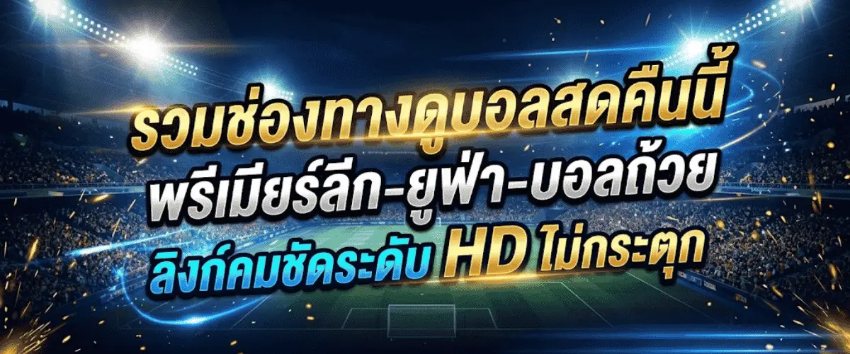 รวมช่องทางดูบอลสดคืนนี้ พรีเมียร์ลีก-ยูฟ่า-บอลถ้วย ลิงก์คมชัดระดับ HD ไม่กระตุก